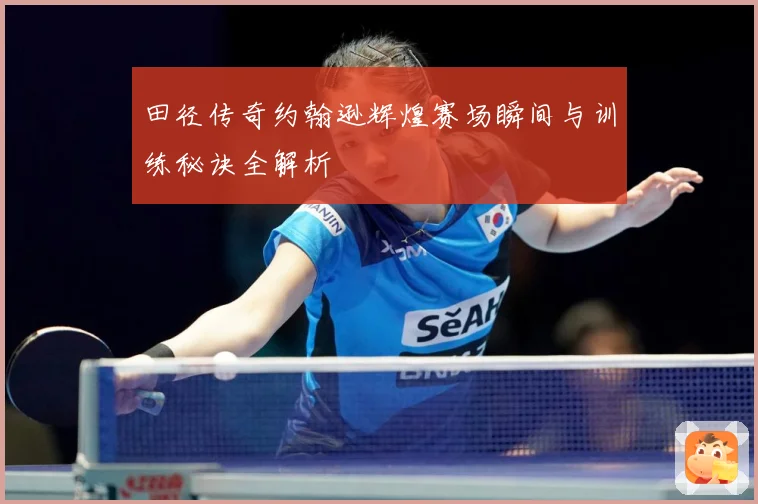 田径传奇约翰逊辉煌赛场瞬间与训练秘诀全解析