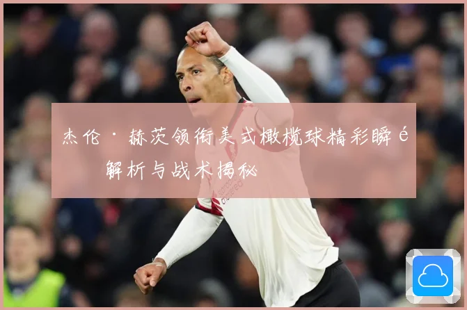 杰伦·赫茨领衔美式橄榄球精彩瞬间解析与战术揭秘