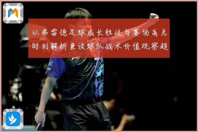 以弗雷德足球成长轨迹与赛场高光时刻解析兼谈球队战术价值观察趋势
