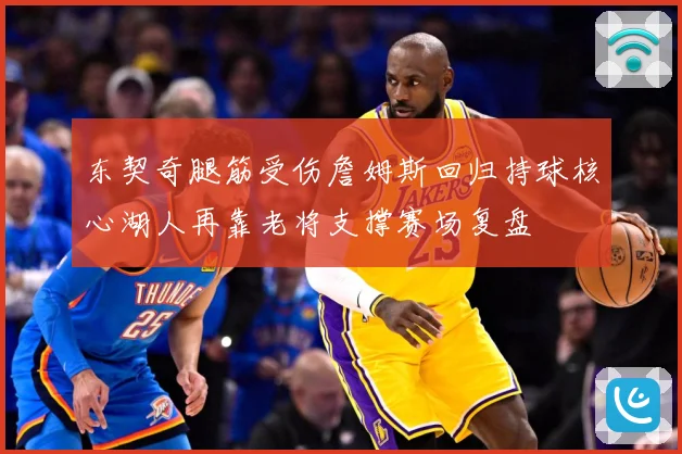 东契奇腿筋受伤詹姆斯回归持球核心湖人再靠老将支撑赛场复盘