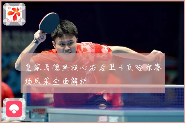 皇家马德里核心右后卫卡瓦哈尔赛场风采全面解析