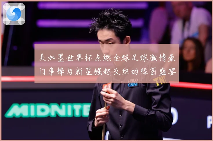 美加墨世界杯点燃全球足球激情豪门争锋与新星崛起交织的绿茵盛宴战术观察
