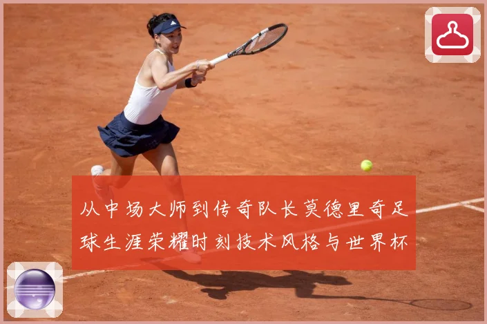 从中场大师到传奇队长莫德里奇足球生涯荣耀时刻技术风格与世界杯征程全解析