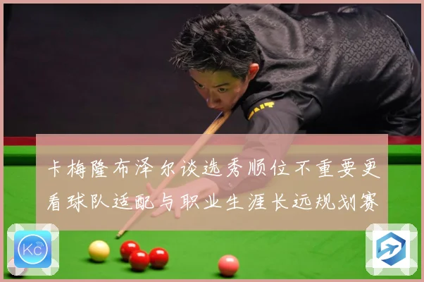 卡梅隆布泽尔谈选秀顺位不重要更看球队适配与职业生涯长远规划赛场复盘