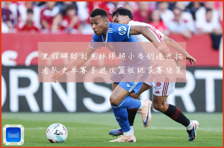 里程碑时刻克林根超小洛创造开拓者队史单赛季进攻篮板纪录赛场复盘