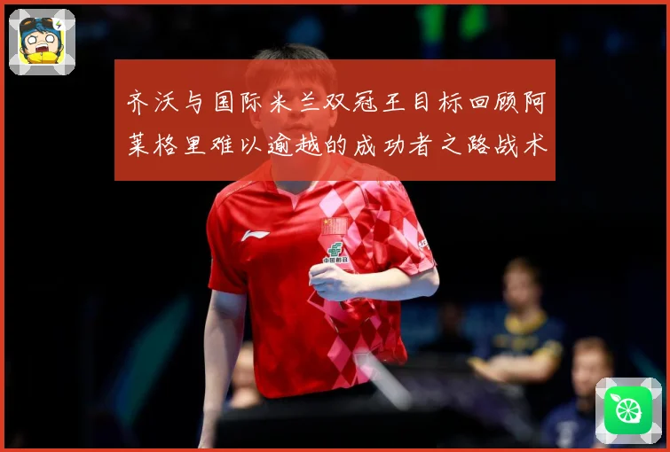 齐沃与国际米兰双冠王目标回顾阿莱格里难以逾越的成功者之路战术观察