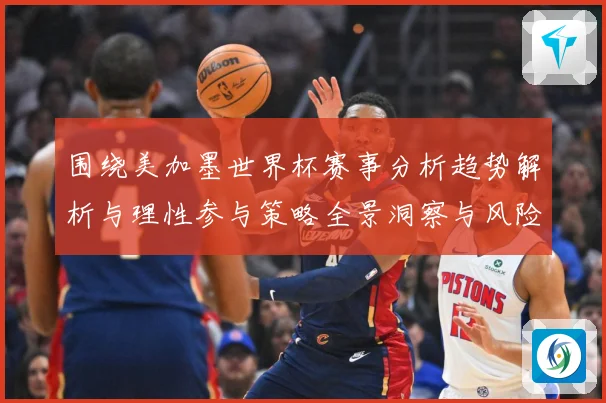 围绕美加墨世界杯赛事分析趋势解析与理性参与策略全景洞察与风险数据研判