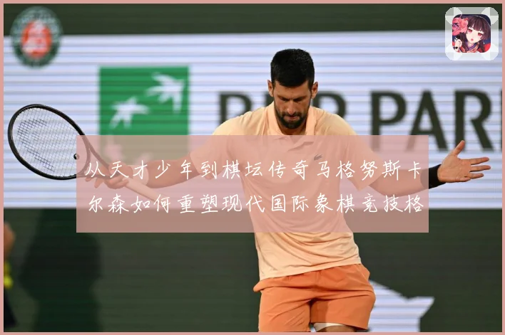 从天才少年到棋坛传奇马格努斯卡尔森如何重塑现代国际象棋竞技格局