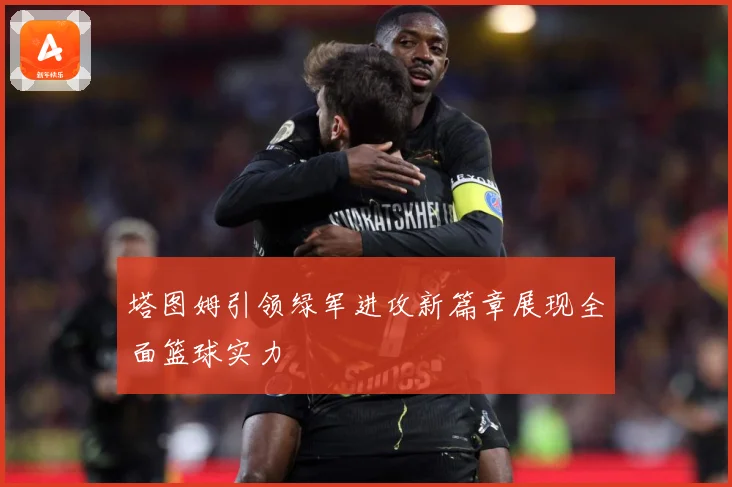 塔图姆引领绿军进攻新篇章展现全面篮球实力