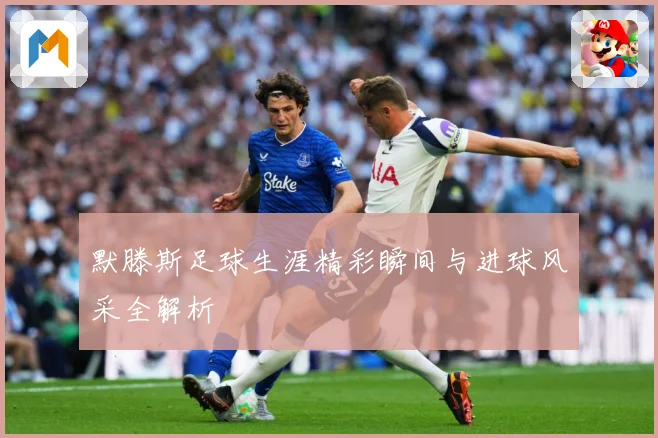 默滕斯足球生涯精彩瞬间与进球风采全解析