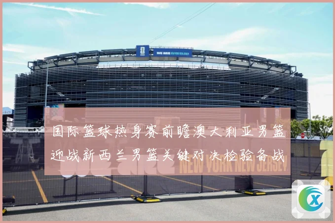 国际篮球热身赛前瞻澳大利亚男篮迎战新西兰男篮关键对决检验备战成色