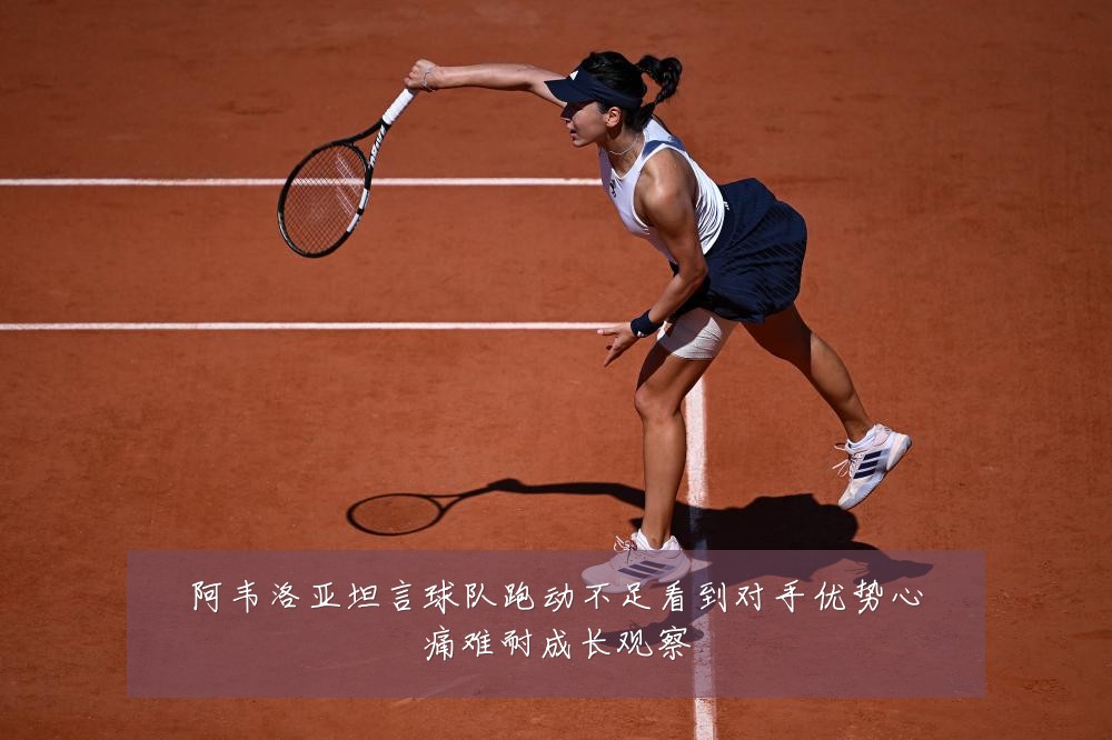 阿韦洛亚坦言球队跑动不足看到对手优势心痛难耐成长观察