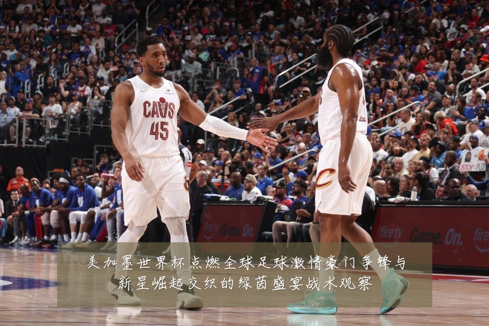 美加墨世界杯点燃全球足球激情豪门争锋与新星崛起交织的绿茵盛宴战术观察