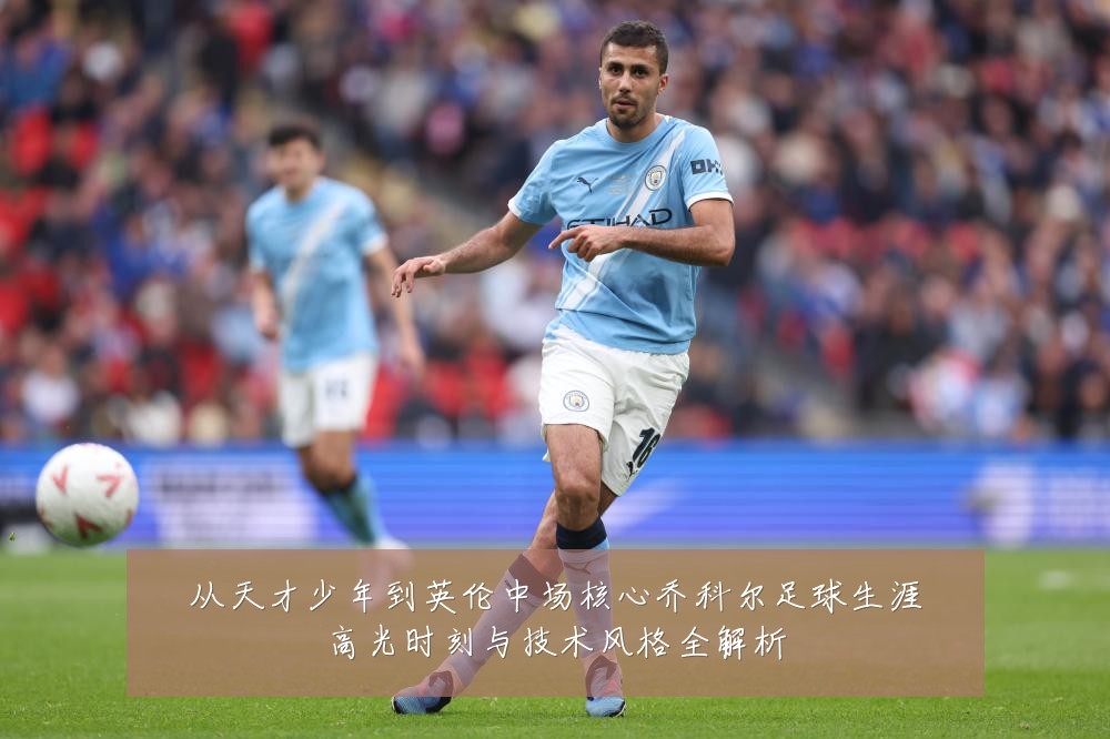 从天才少年到英伦中场核心乔科尔足球生涯高光时刻与技术风格全解析