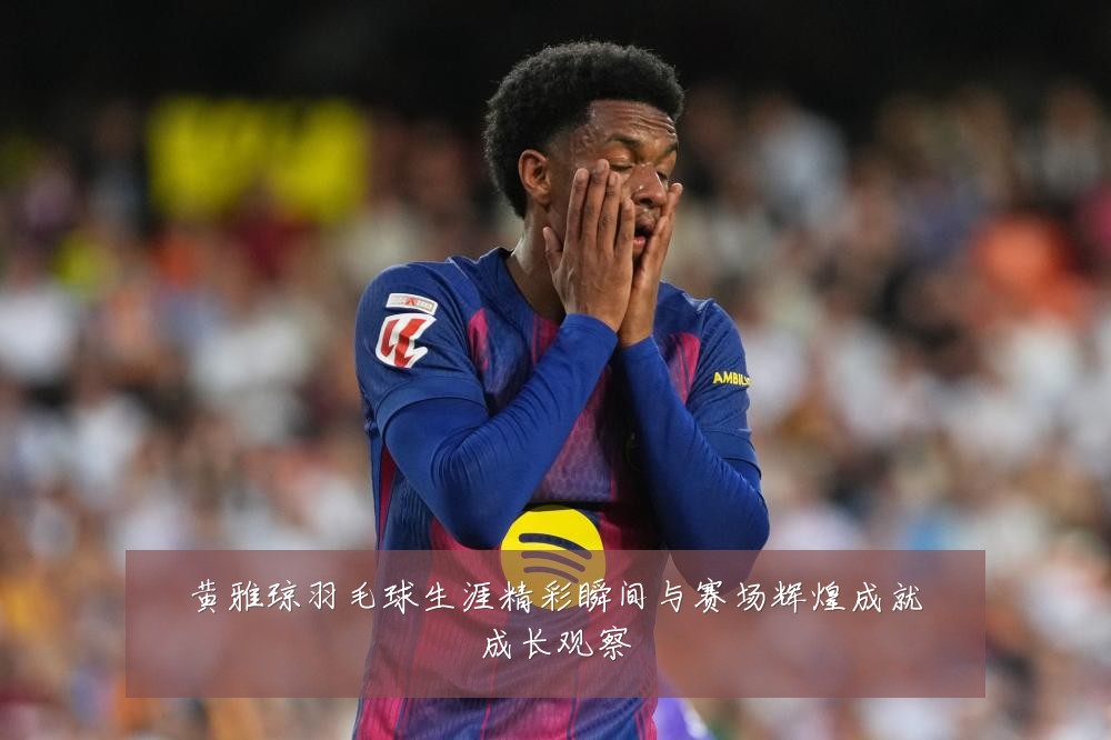 黄雅琼羽毛球生涯精彩瞬间与赛场辉煌成就成长观察