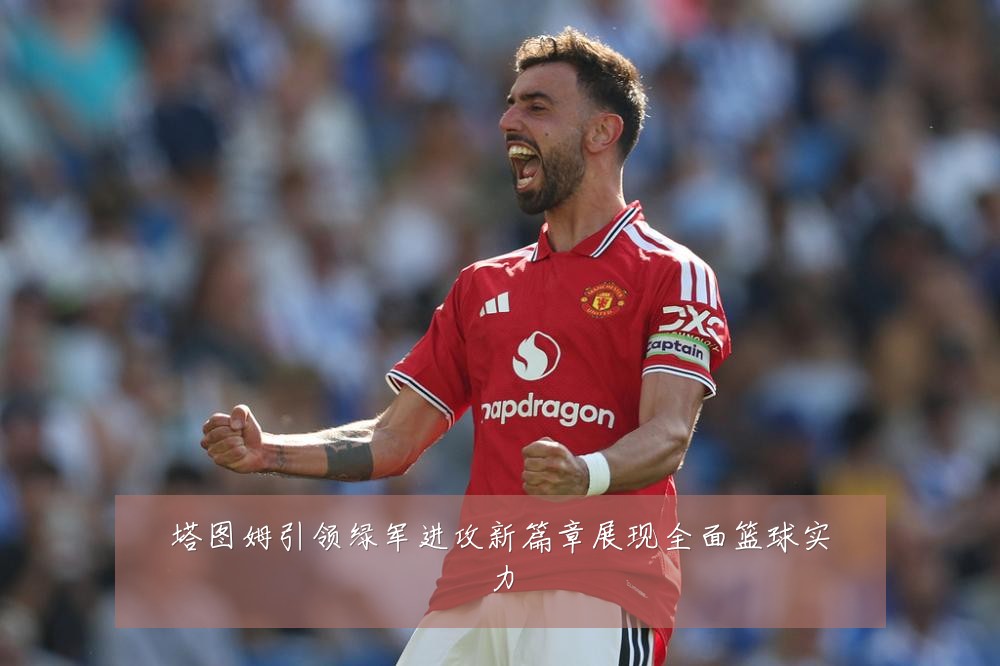 塔图姆引领绿军进攻新篇章展现全面篮球实力