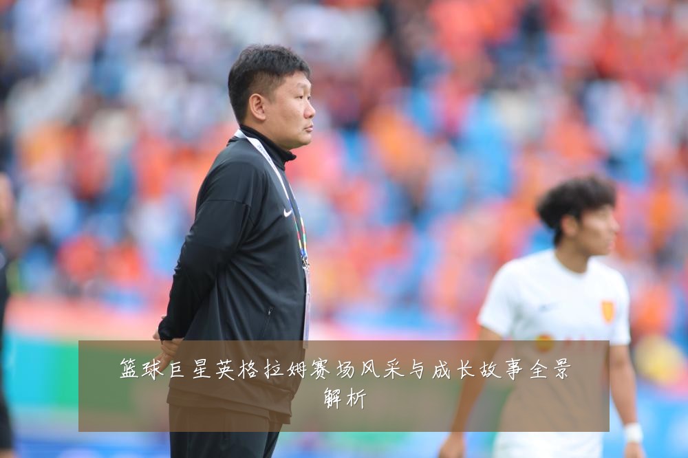 篮球巨星英格拉姆赛场风采与成长故事全景解析