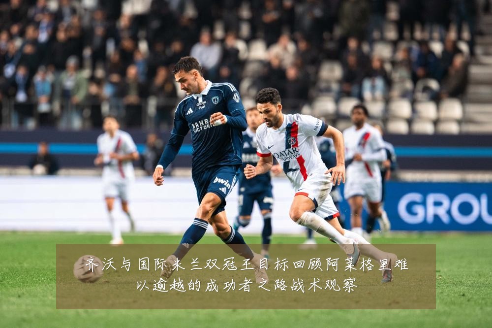 齐沃与国际米兰双冠王目标回顾阿莱格里难以逾越的成功者之路战术观察