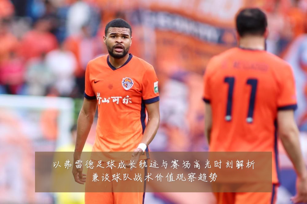 以弗雷德足球成长轨迹与赛场高光时刻解析兼谈球队战术价值观察趋势